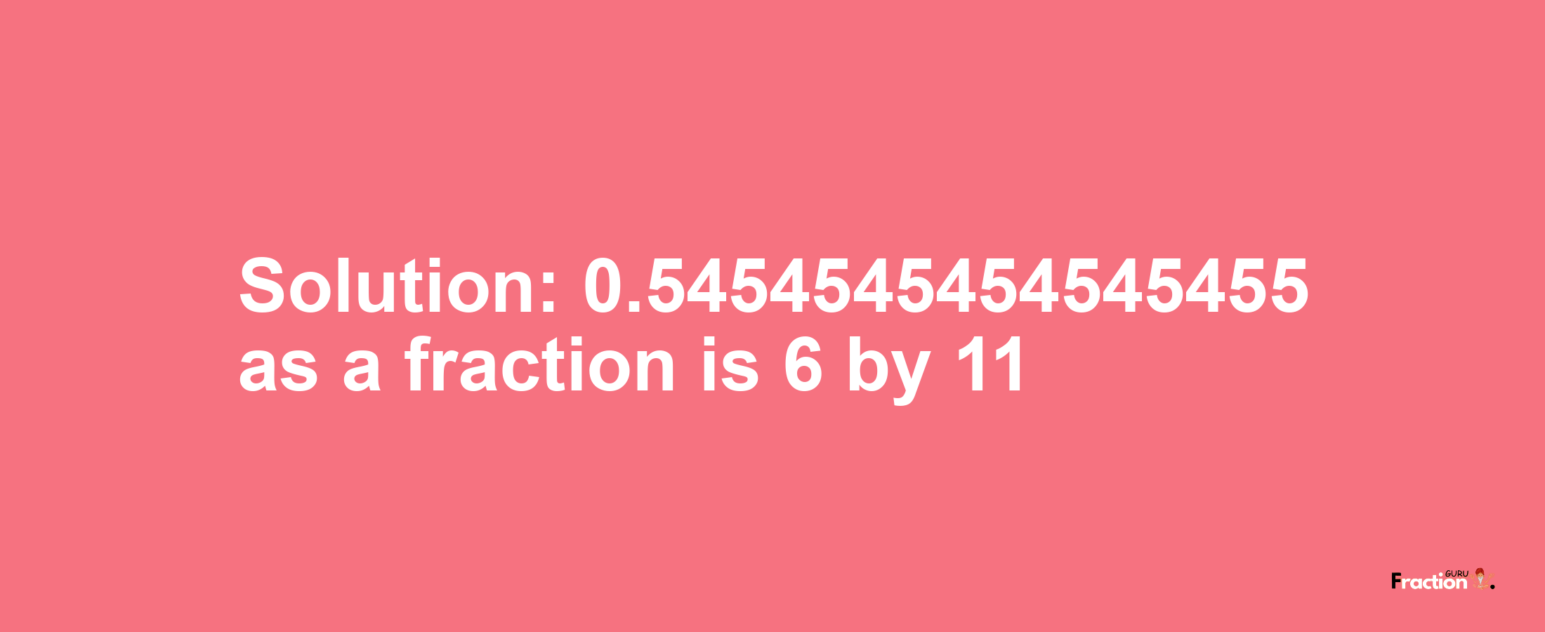 Solution:0.5454545454545455 as a fraction is 6/11